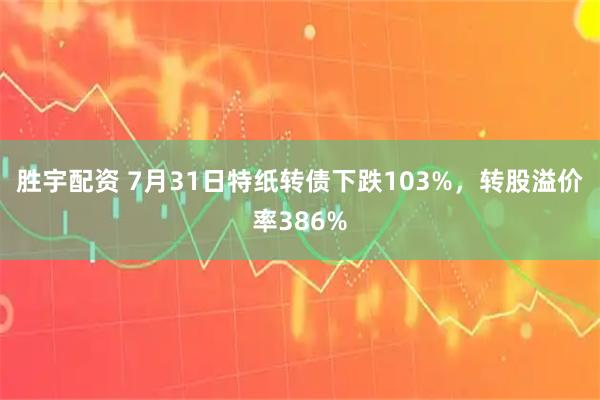 胜宇配资 7月31日特纸转债下跌103%，转股溢价率386%