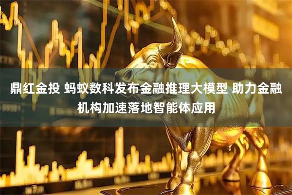 鼎红金投 蚂蚁数科发布金融推理大模型 助力金融机构加速落地智能体应用
