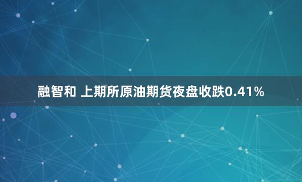 融智和 上期所原油期货夜盘收跌0.41%