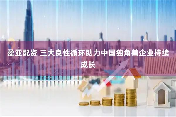 盈亚配资 三大良性循环助力中国独角兽企业持续成长