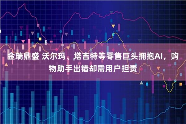 金瑞鼎盛 沃尔玛、塔吉特等零售巨头拥抱AI，购物助手出错却需用户担责