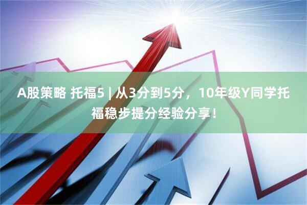 A股策略 托福5 | 从3分到5分，10年级Y同学托福稳步提分经验分享！