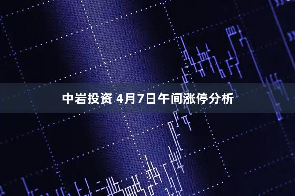 中岩投资 4月7日午间涨停分析