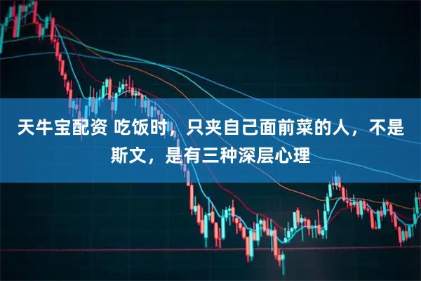 天牛宝配资 吃饭时,只夹自己面前菜的人,不是斯文,是有三种深层心理