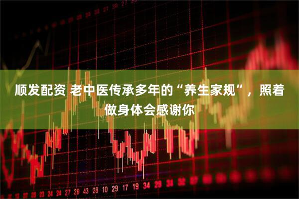 顺发配资 老中医传承多年的“养生家规”，照着做身体会感谢你