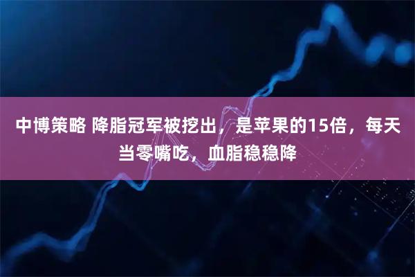 中博策略 降脂冠军被挖出,是苹果的15倍,每天当零嘴吃,血脂稳稳降