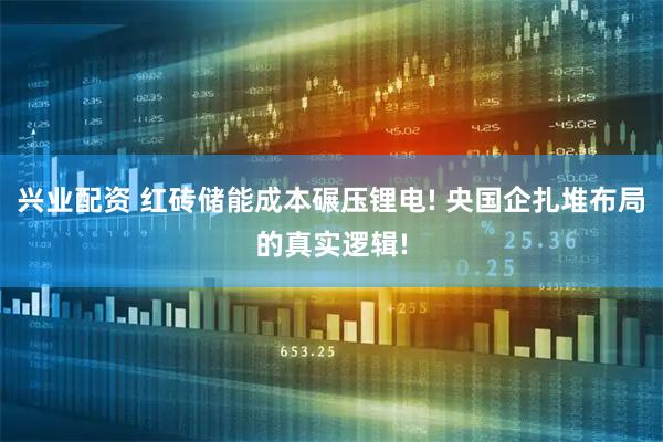 兴业配资 红砖储能成本碾压锂电! 央国企扎堆布局的真实逻辑!