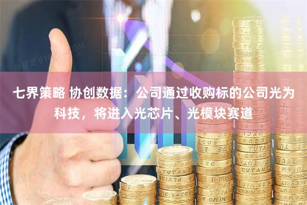 七界策略 协创数据：公司通过收购标的公司光为科技，将进入光芯片、光模块赛道