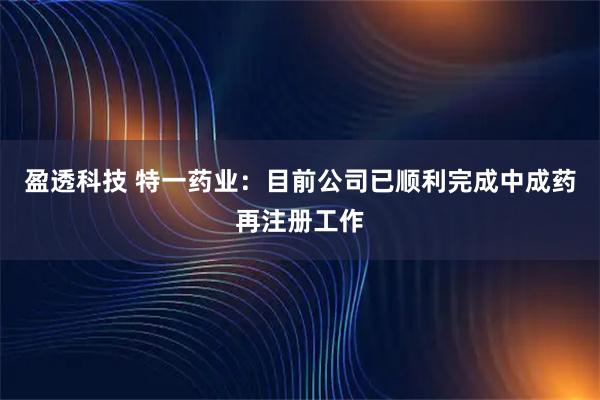 盈透科技 特一药业:目前公司已顺利完成中成药再注册工作