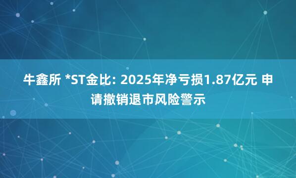 牛鑫所 *ST金比: 2025年净亏损1.87亿元 申请撤销退市风险警示